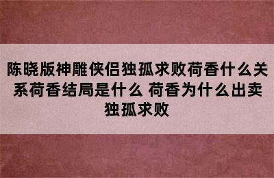 陈晓版神雕侠侣独孤求败荷香什么关系荷香结局是什么 荷香为什么出卖独孤求败